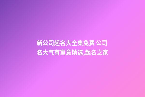 新公司起名大全集免费 公司名大气有寓意精选,起名之家-第1张-公司起名-玄机派